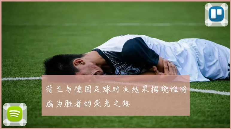 荷兰与德国足球对决结果揭晓谁将成为胜者的荣光之路