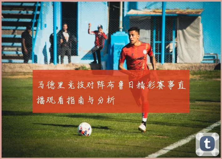 马德里竞技对阵布鲁日精彩赛事直播观看指南与分析