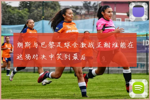 朗斯与巴黎足球会激战正酣谁能在这场对决中笑到最后