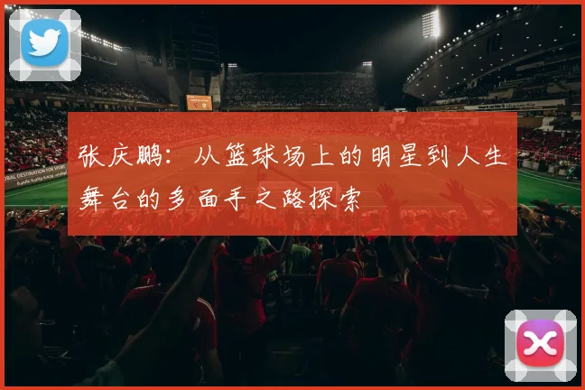 张庆鹏：从篮球场上的明星到人生舞台的多面手之路探索