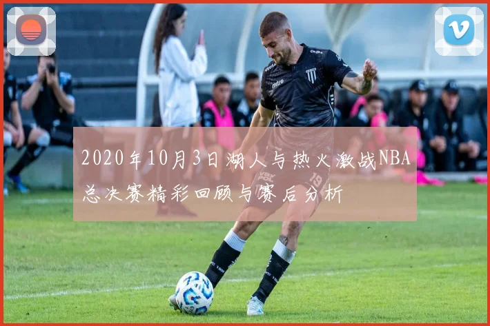 2020年10月3日湖人与热火激战NBA总决赛精彩回顾与赛后分析