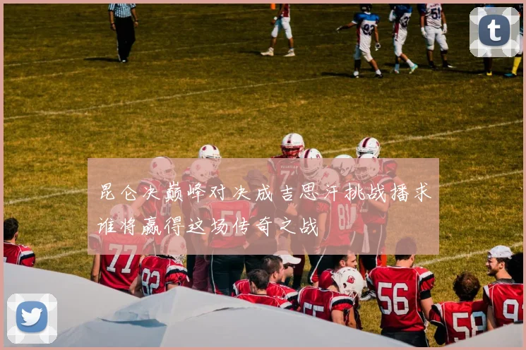 昆仑决巅峰对决成吉思汗挑战播求谁将赢得这场传奇之战