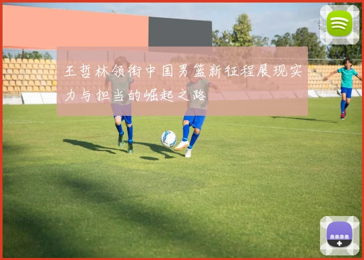 王哲林领衔中国男篮新征程展现实力与担当的崛起之路