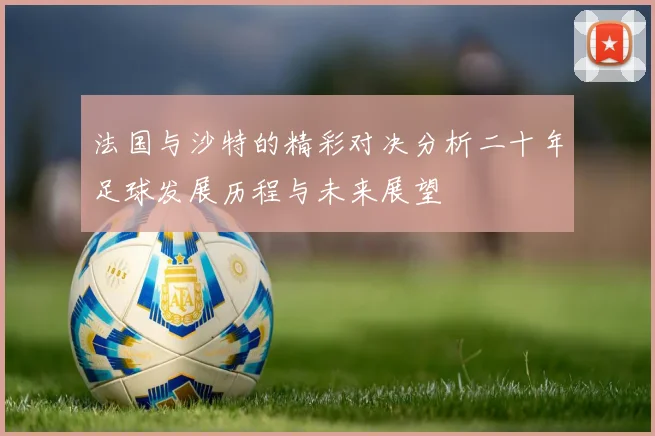 法国与沙特的精彩对决分析二十年足球发展历程与未来展望