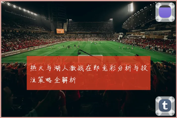热火与湖人激战在即竞彩分析与投注策略全解析