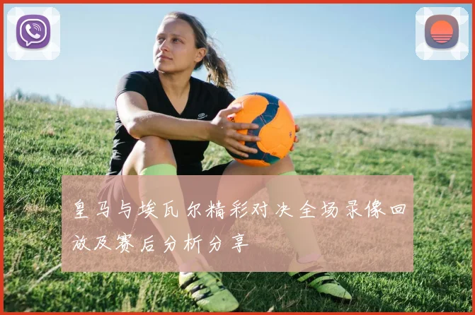 皇马与埃瓦尔精彩对决全场录像回放及赛后分析分享