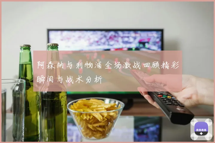 阿森纳与利物浦全场激战回顾精彩瞬间与战术分析
