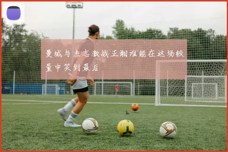 曼城与杰志激战正酣谁能在这场较量中笑到最后