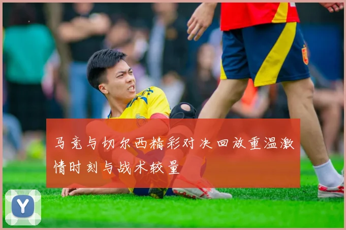 马竞与切尔西精彩对决回放重温激情时刻与战术较量