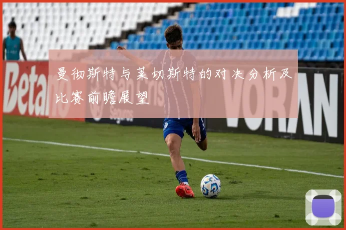 曼彻斯特与莱切斯特的对决分析及比赛前瞻展望