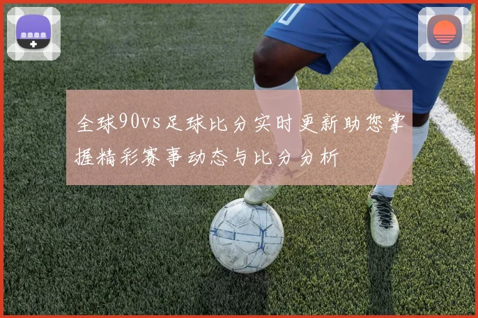 全球90vs足球比分实时更新助您掌握精彩赛事动态与比分分析