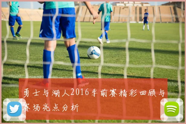 勇士与湖人2016季前赛精彩回顾与赛场亮点分析