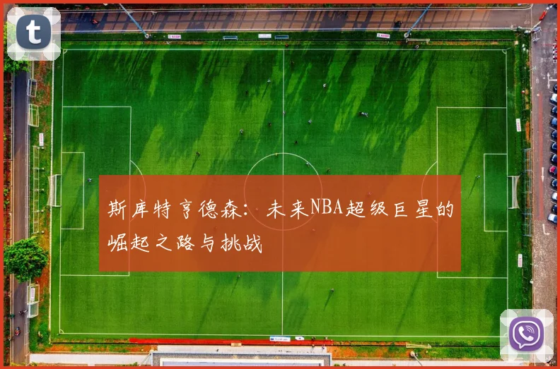 斯库特亨德森：未来NBA超级巨星的崛起之路与挑战