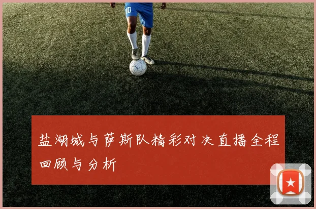 盐湖城与萨斯队精彩对决直播全程回顾与分析