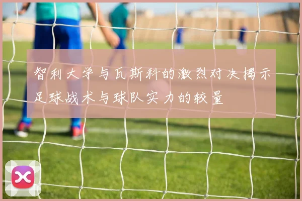 智利大学与瓦斯科的激烈对决揭示足球战术与球队实力的较量