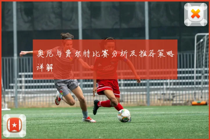 奥厄与费尔特比赛分析及推荐策略详解