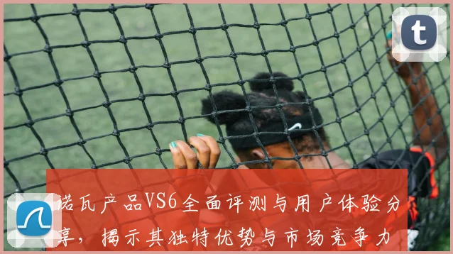 诺瓦产品VS6全面评测与用户体验分享，揭示其独特优势与市场竞争力