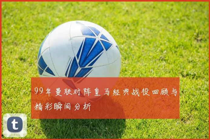 99年曼联对阵皇马经典战役回顾与精彩瞬间分析