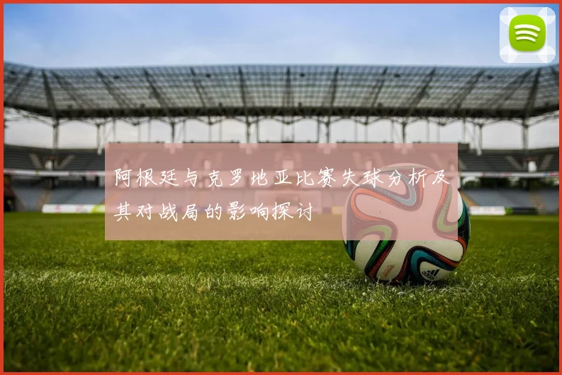 阿根廷与克罗地亚比赛失球分析及其对战局的影响探讨