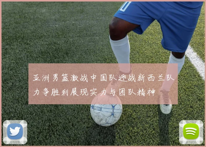 亚洲男篮激战中国队迎战新西兰队力争胜利展现实力与团队精神