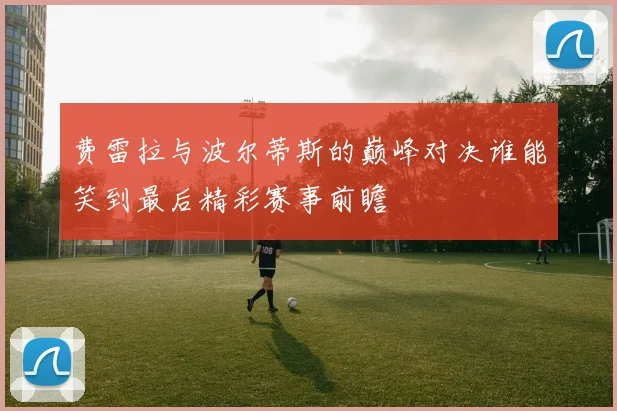 费雷拉与波尔蒂斯的巅峰对决谁能笑到最后精彩赛事前瞻