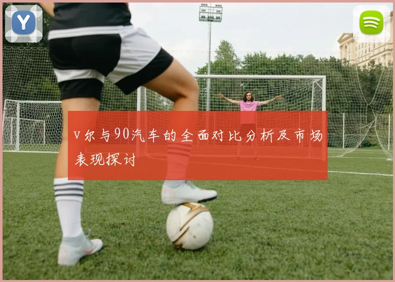 v尔与90汽车的全面对比分析及市场表现探讨