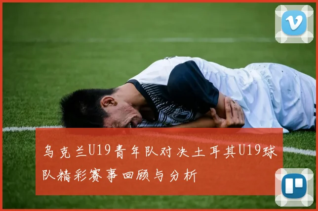 乌克兰U19青年队对决土耳其U19球队精彩赛事回顾与分析