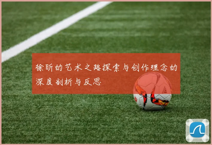 徐昕的艺术之路探索与创作理念的深度剖析与反思