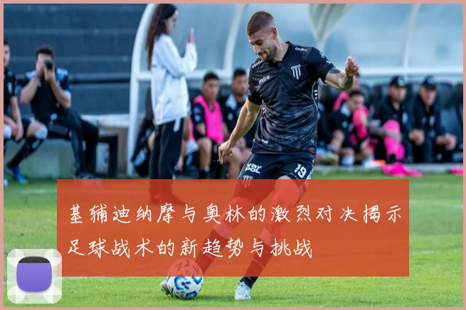 基辅迪纳摩与奥林的激烈对决揭示足球战术的新趋势与挑战