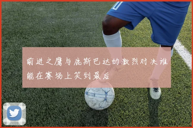前进之鹰与鹿斯巴达的激烈对决谁能在赛场上笑到最后