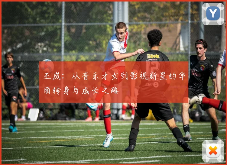 王岚：从音乐才女到影视新星的华丽转身与成长之路
