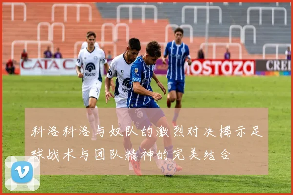 科洛科洛与奴队的激烈对决揭示足球战术与团队精神的完美结合