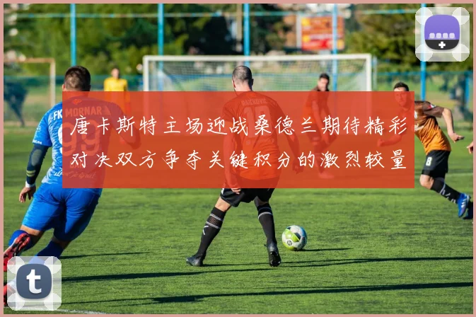 唐卡斯特主场迎战桑德兰期待精彩对决双方争夺关键积分的激烈较量