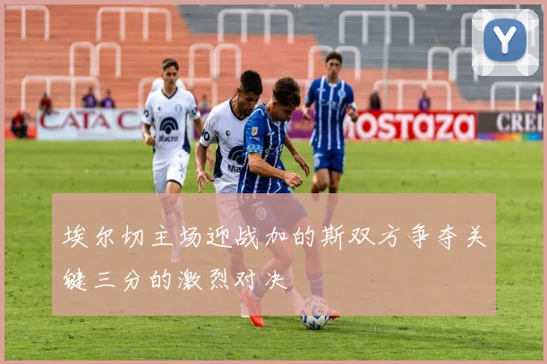 埃尔切主场迎战加的斯双方争夺关键三分的激烈对决
