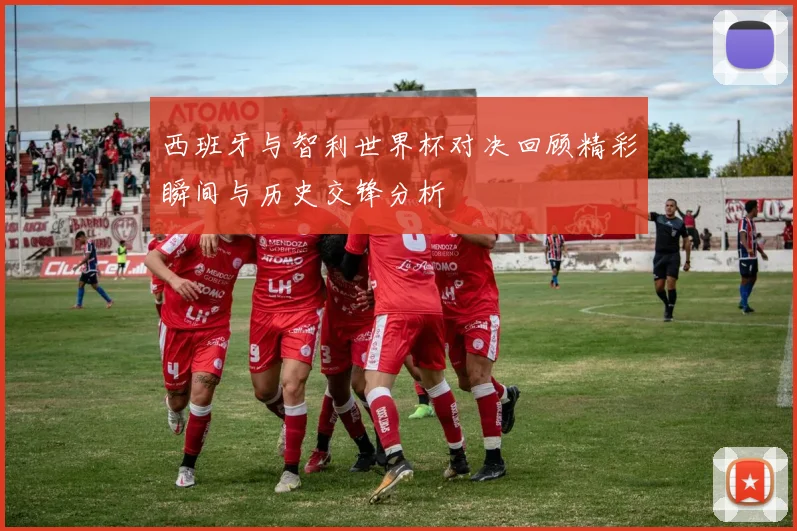 西班牙与智利世界杯对决回顾精彩瞬间与历史交锋分析