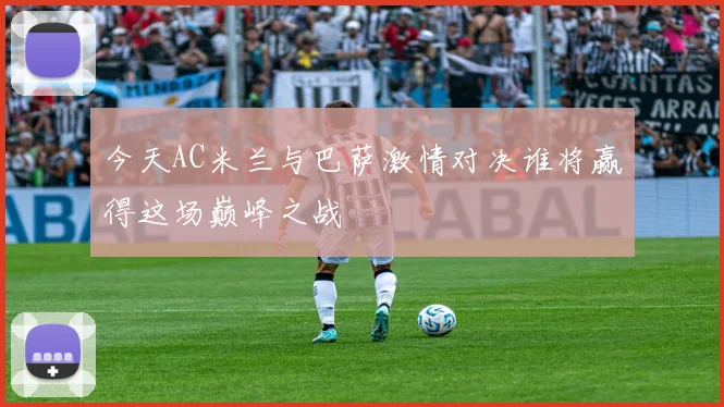 今天AC米兰与巴萨激情对决谁将赢得这场巅峰之战