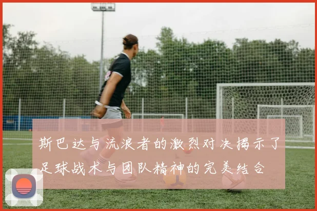 斯巴达与流浪者的激烈对决揭示了足球战术与团队精神的完美结合