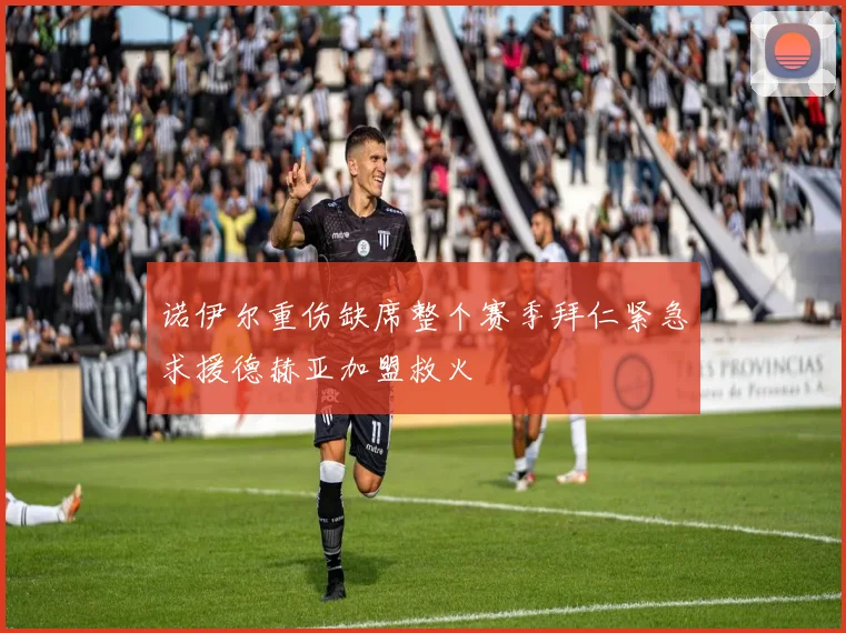 诺伊尔重伤缺席整个赛季拜仁紧急求援德赫亚加盟救火