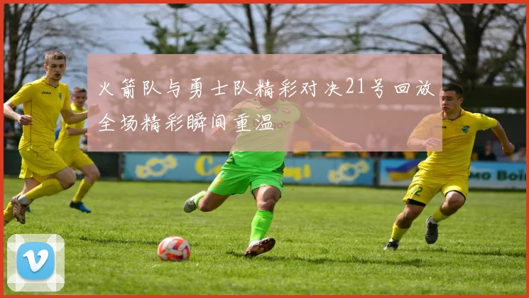 火箭队与勇士队精彩对决21号回放全场精彩瞬间重温
