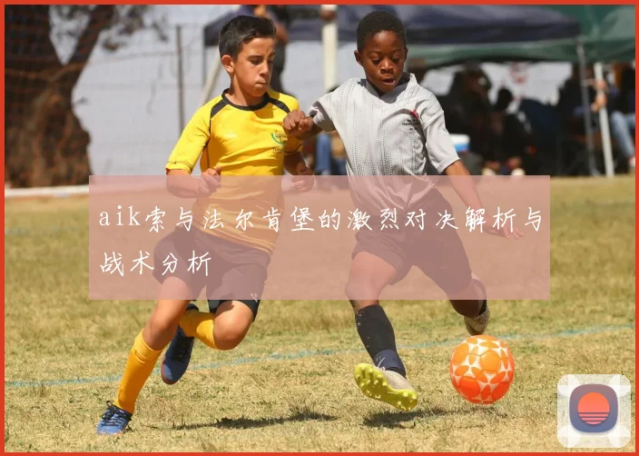 aik索与法尔肯堡的激烈对决解析与战术分析