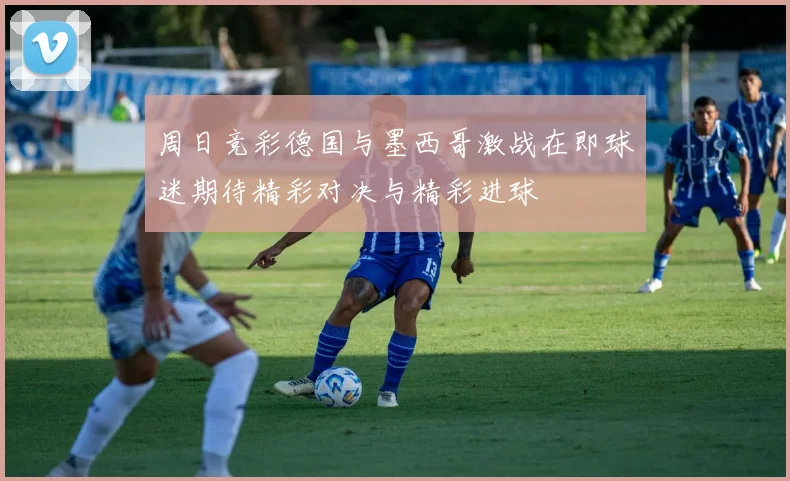 周日竞彩德国与墨西哥激战在即球迷期待精彩对决与精彩进球