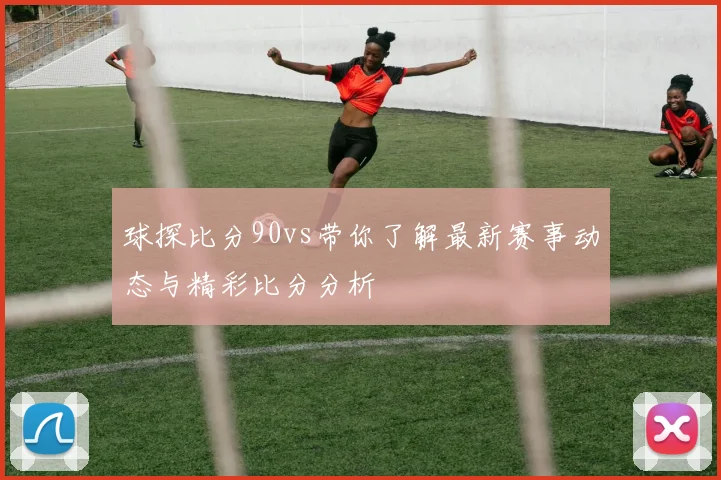球探比分90vs带你了解最新赛事动态与精彩比分分析
