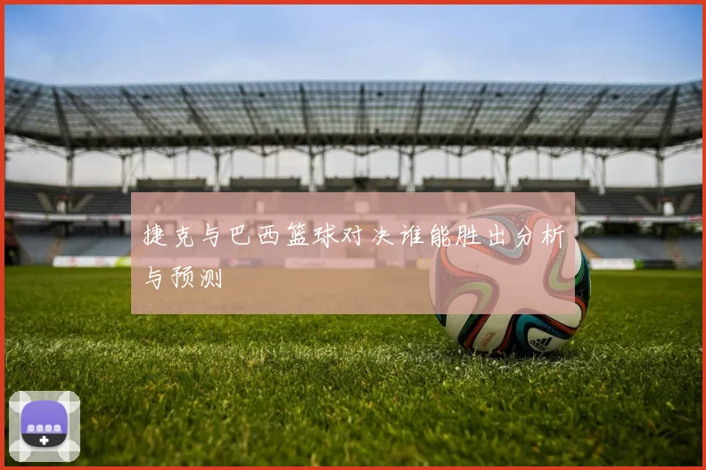 捷克与巴西篮球对决谁能胜出分析与预测