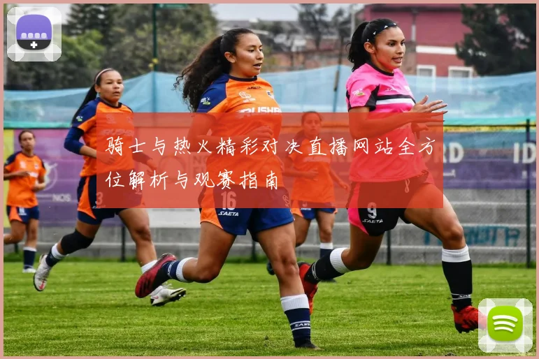 骑士与热火精彩对决直播网站全方位解析与观赛指南