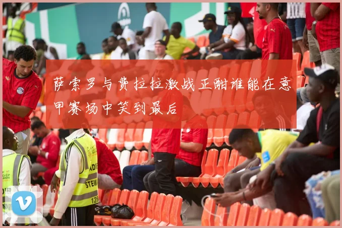 萨索罗与费拉拉激战正酣谁能在意甲赛场中笑到最后