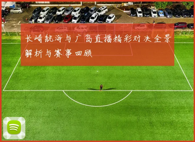 长崎航海与广岛直播精彩对决全景解析与赛事回顾